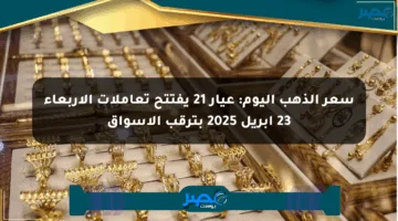 سعر الذهب اليوم: عيار 21 يفتتح تعاملات الأربعاء 23 أبريل 2025 بترقب الأسواق